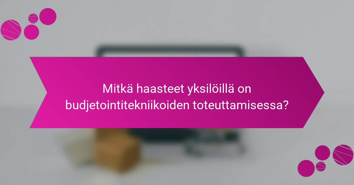 Mitkä haasteet yksilöillä on budjetointitekniikoiden toteuttamisessa?