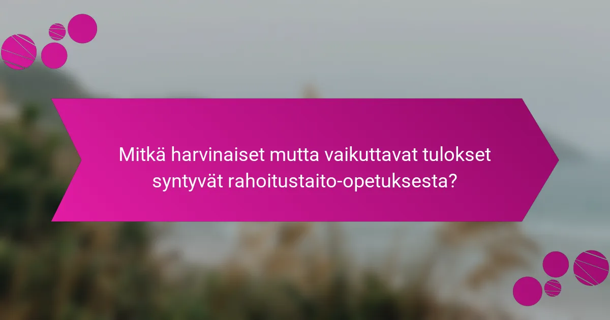 Mitkä harvinaiset mutta vaikuttavat tulokset syntyvät rahoitustaito-opetuksesta?