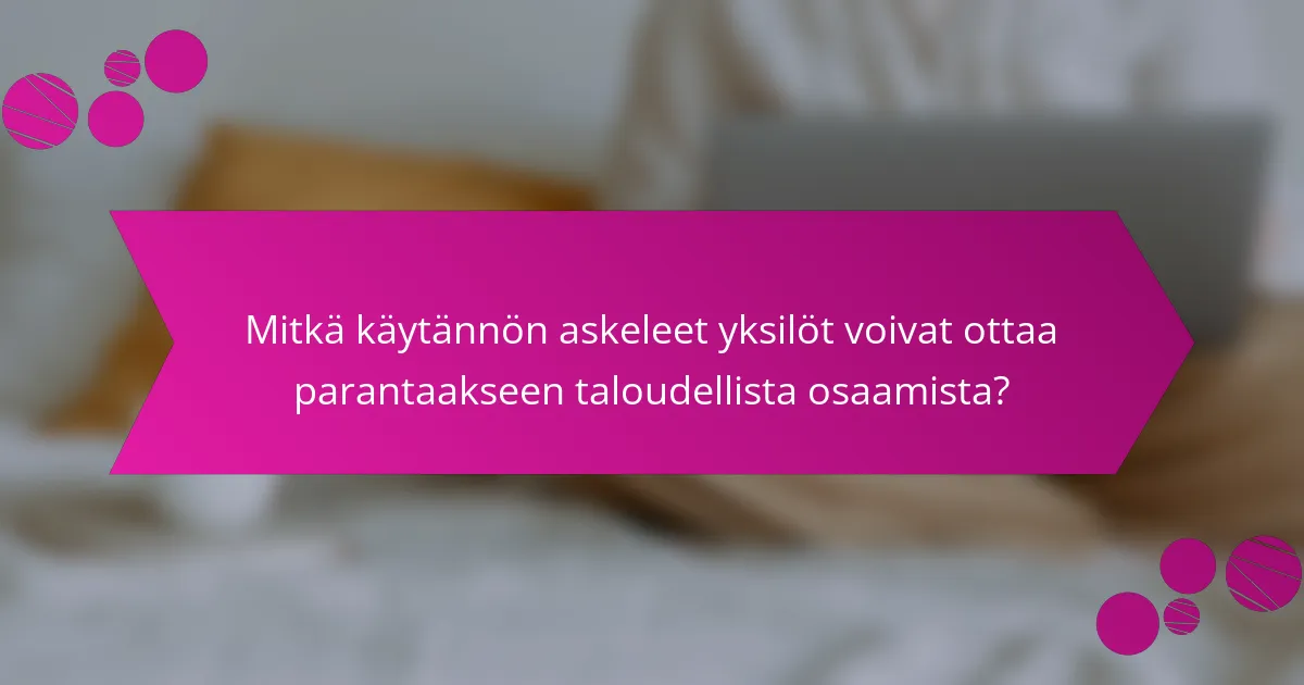Mitkä käytännön askeleet yksilöt voivat ottaa parantaakseen taloudellista osaamista?