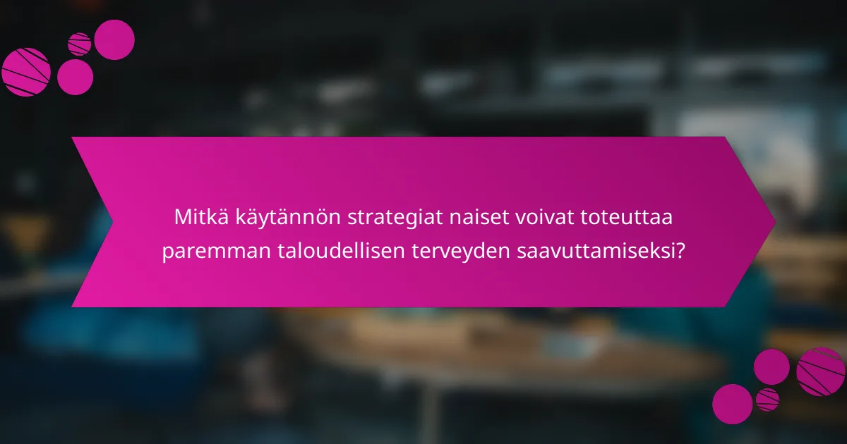 Mitkä käytännön strategiat naiset voivat toteuttaa paremman taloudellisen terveyden saavuttamiseksi?