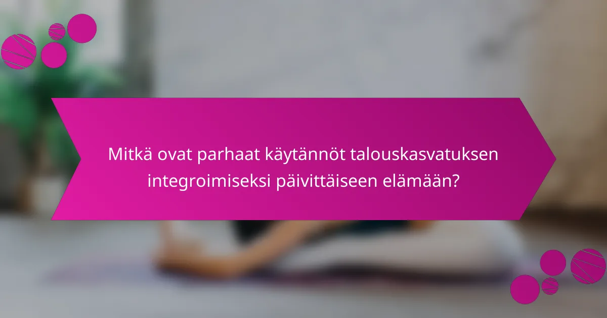 Mitkä ovat parhaat käytännöt talouskasvatuksen integroimiseksi päivittäiseen elämään?