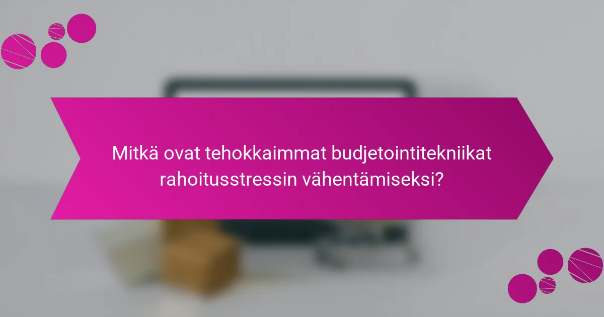 Mitkä ovat tehokkaimmat budjetointitekniikat rahoitusstressin vähentämiseksi?