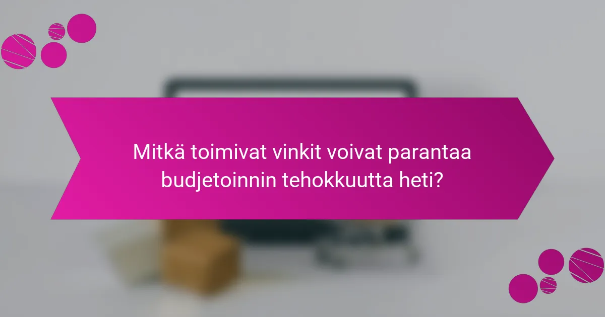 Mitkä toimivat vinkit voivat parantaa budjetoinnin tehokkuutta heti?